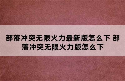 部落冲突无限火力最新版怎么下 部落冲突无限火力版怎么下